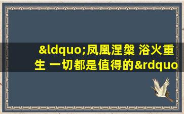 “凤凰涅槃 浴火重生 一切都是值得的”